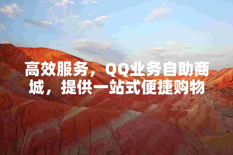 高效服务，QQ业务自助商城，提供一站式便捷购物解决方案，满足您的所有需求！