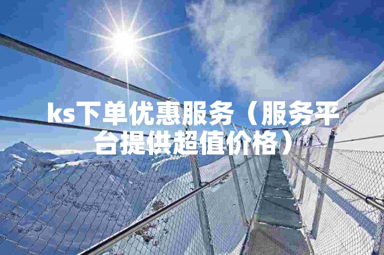 ks下单优惠服务（服务平台提供超值价格）