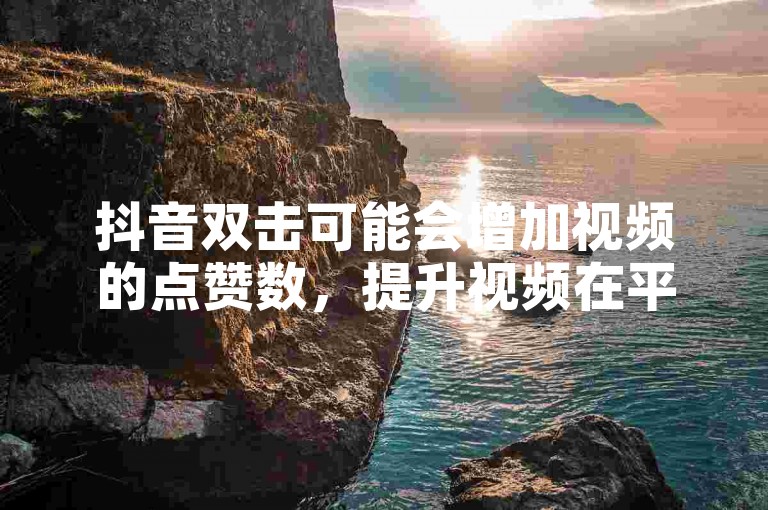 抖音双击可能会增加视频的点赞数，提升视频在平台上的曝光度。