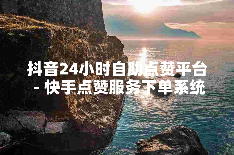 抖音24小时自助点赞平台 - 快手点赞服务下单系统。