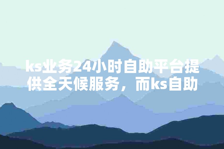 ks业务24小时自助平台提供全天候服务，而ks自助下单业务平台则确保真人操作。