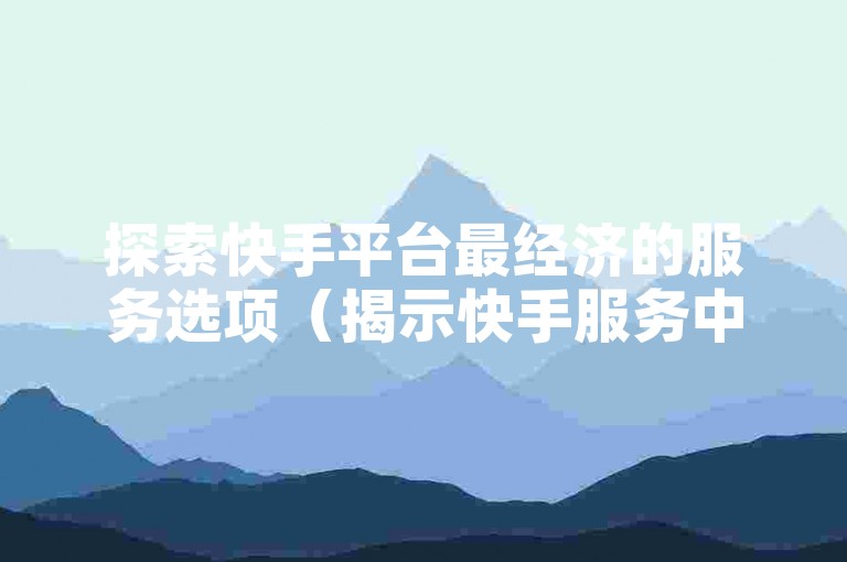 探索快手平台最经济的服务选项（揭示快手服务中的成本效益之选）。