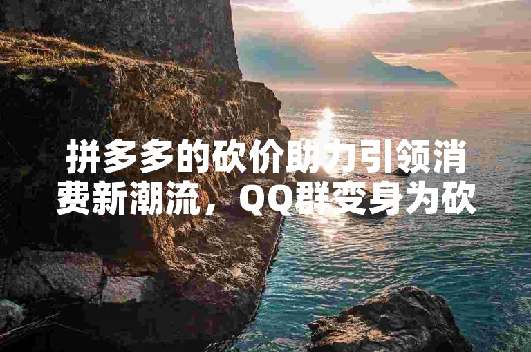 拼多多的砍价助力引领消费新潮流，QQ群变身为砍价助力的新兴舞台。