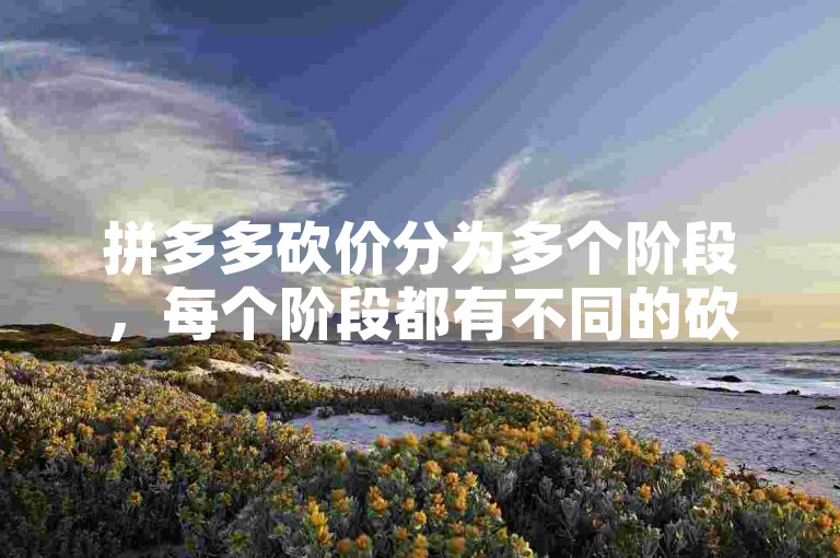 拼多多砍价分为多个阶段，每个阶段都有不同的砍价幅度和难度拼多多助力网站。