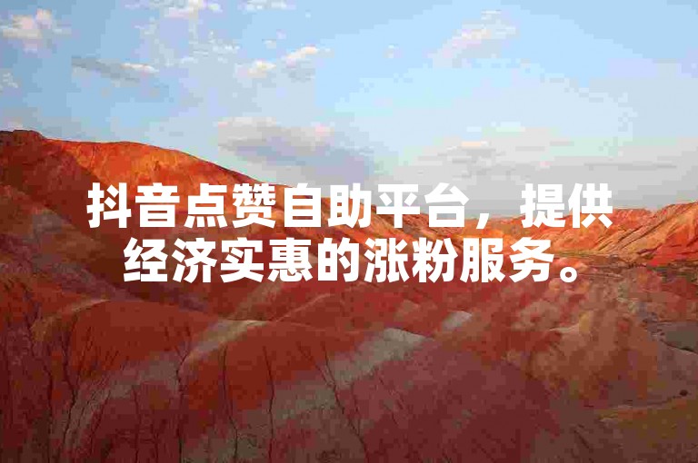 抖音点赞自助平台，提供经济实惠的涨粉服务。