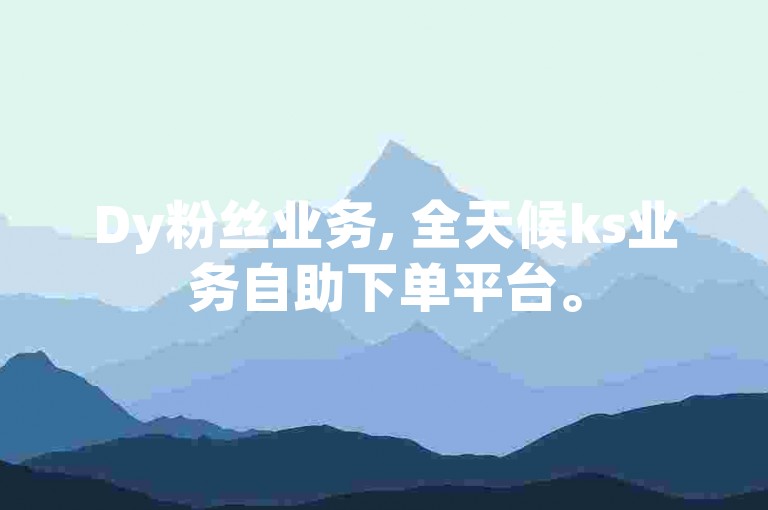 Dy粉丝业务, 全天候ks业务自助下单平台。