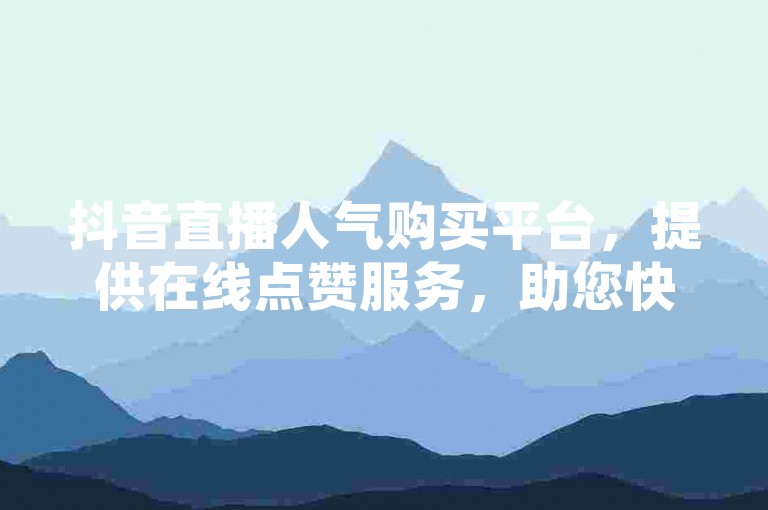 抖音直播人气购买平台，提供在线点赞服务，助您快速提升直播间热度。