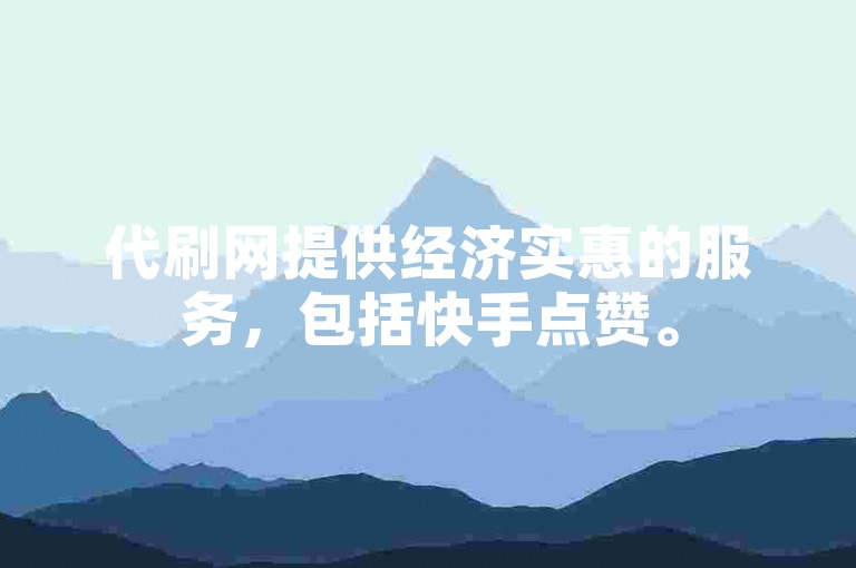 代刷网提供经济实惠的服务，包括快手点赞。
