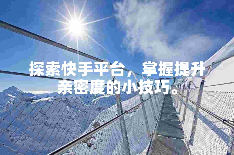 探索快手平台，掌握提升亲密度的小技巧。