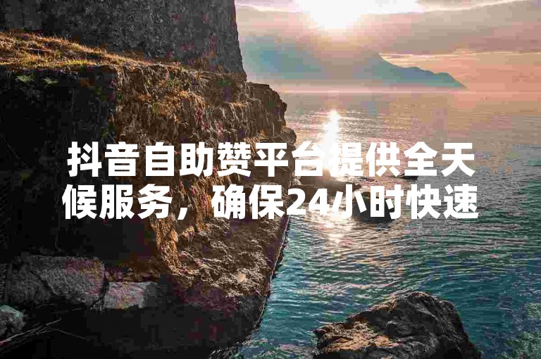 抖音自助赞平台提供全天候服务，确保24小时快速发货。