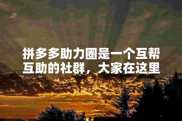 拼多多助力圈是一个互帮互助的社群，大家在这里互相帮助完成多多砍价。