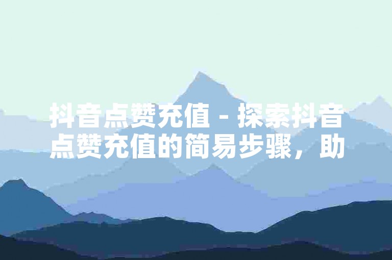 抖音点赞充值 - 探索抖音点赞充值的简易步骤，助你迅速提升视频热度！