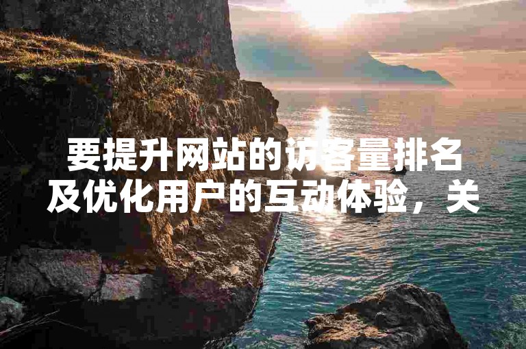 要提升网站的访客量排名及优化用户的互动体验，关键在于实施有效的搜索引擎优化策略、提供高质量的内容、确保网站界面友好且响应迅速，并积极与用户进行互动交流。