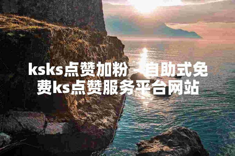 ksks点赞加粉 - 自助式免费ks点赞服务平台网站