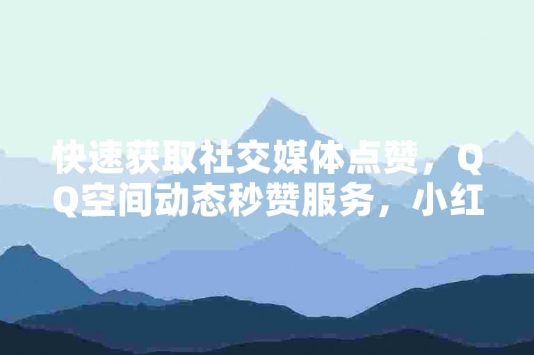 快速获取社交媒体点赞，QQ空间动态秒赞服务，小红书推广专家。