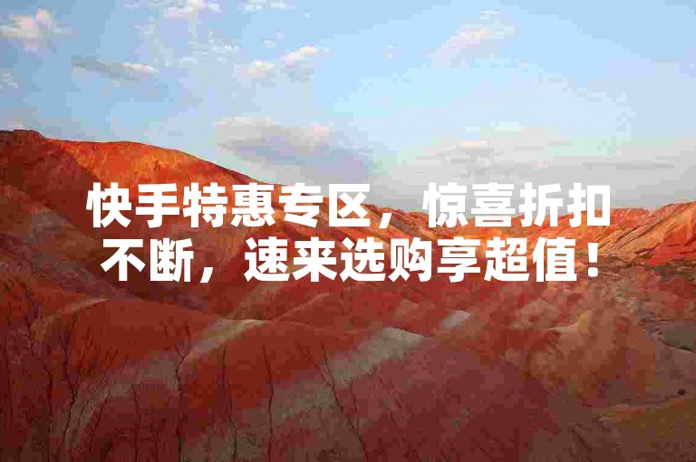 快手特惠专区，惊喜折扣不断，速来选购享超值！
