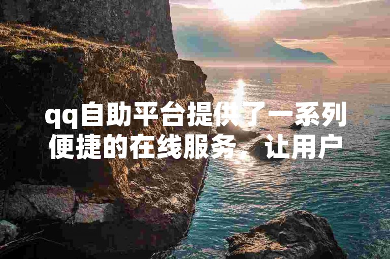 qq自助平台提供了一系列便捷的在线服务，让用户能够轻松管理自己的账户和享受个性化的网络体验。