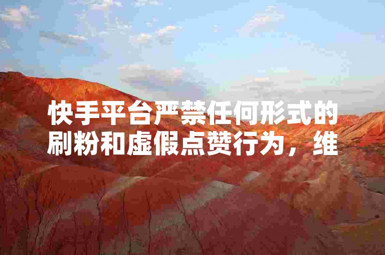 快手平台严禁任何形式的刷粉和虚假点赞行为，维护网络生态的公平与真实。