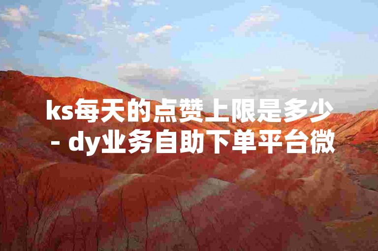 ks每天的点赞上限是多少 - dy业务自助下单平台微信