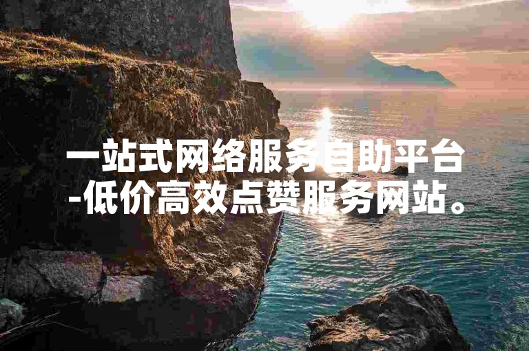 一站式网络服务自助平台-低价高效点赞服务网站。
