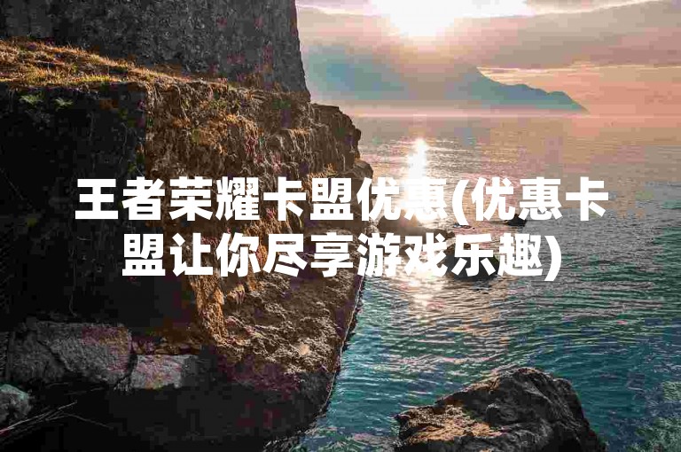 王者荣耀卡盟优惠(优惠卡盟让你尽享游戏乐趣)