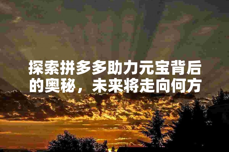 探索拼多多助力元宝背后的奥秘，未来将走向何方？