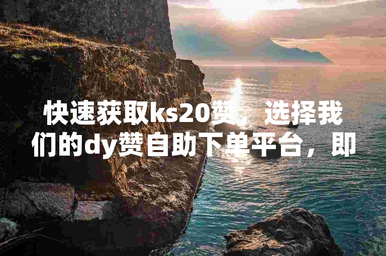 快速获取ks20赞，选择我们的dy赞自助下单平台，即刻享受秒到服务。