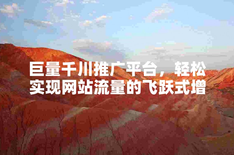 巨量千川推广平台，轻松实现网站流量的飞跃式增长。