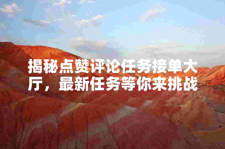 揭秘点赞评论任务接单大厅，最新任务等你来挑战，2024年必备技能！