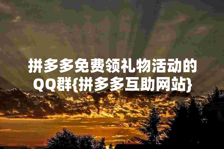 拼多多免费领礼物活动的QQ群{拼多多互助网站}