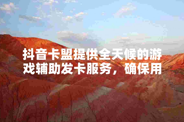 抖音卡盟提供全天候的游戏辅助发卡服务，确保用户随时获取所需。