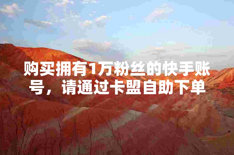 购买拥有1万粉丝的快手账号，请通过卡盟自助下单平台进行操作。