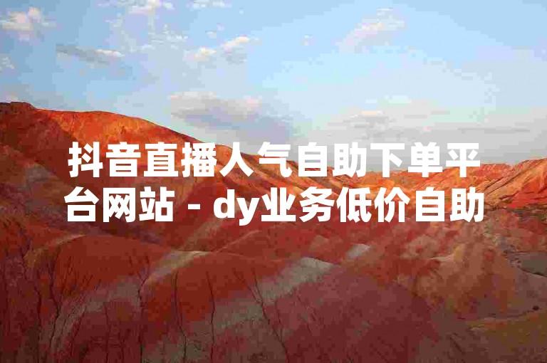 抖音直播人气自助下单平台网站 - dy业务低价自助下单平台小李