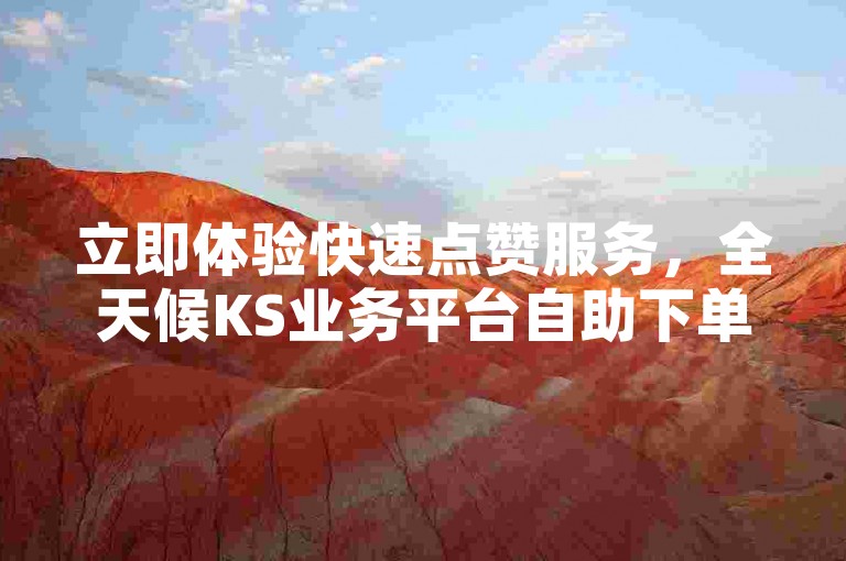 立即体验快速点赞服务，全天候KS业务平台自助下单，秒速送达。