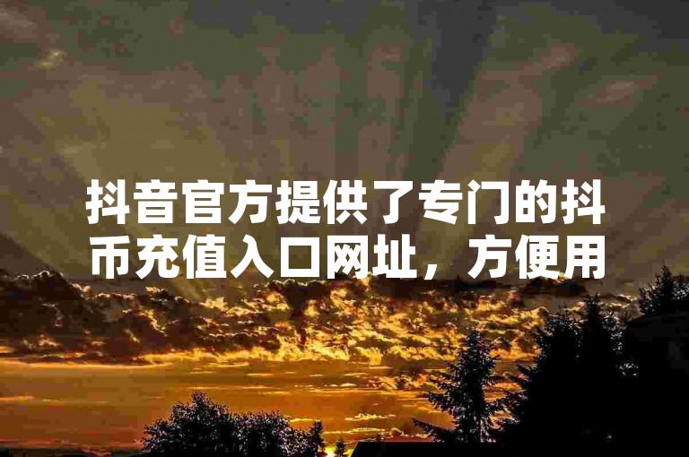 抖音官方提供了专门的抖币充值入口网址，方便用户快速进行虚拟货币的购买。