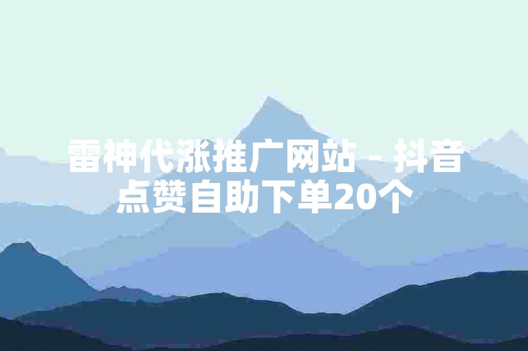 雷神代涨推广网站 - 抖音点赞自助下单20个