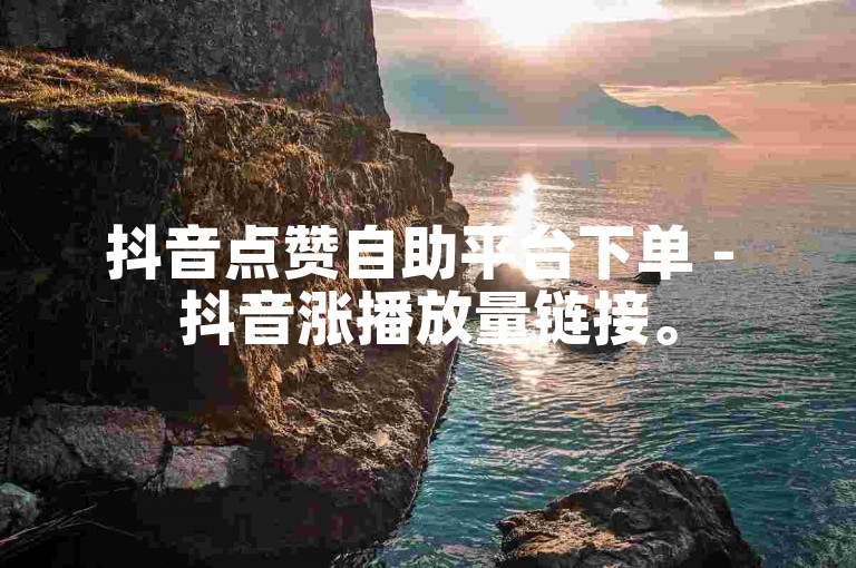 抖音点赞自助平台下单 - 抖音涨播放量链接。