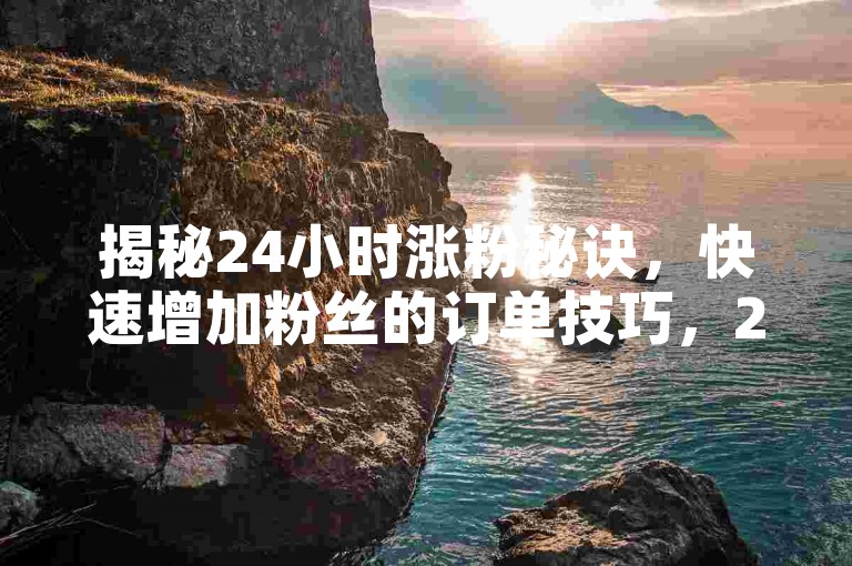 揭秘24小时涨粉秘诀，快速增加粉丝的订单技巧，2024年必备！