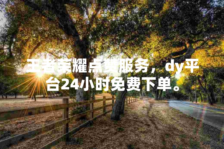 王者荣耀点赞服务，dy平台24小时免费下单。