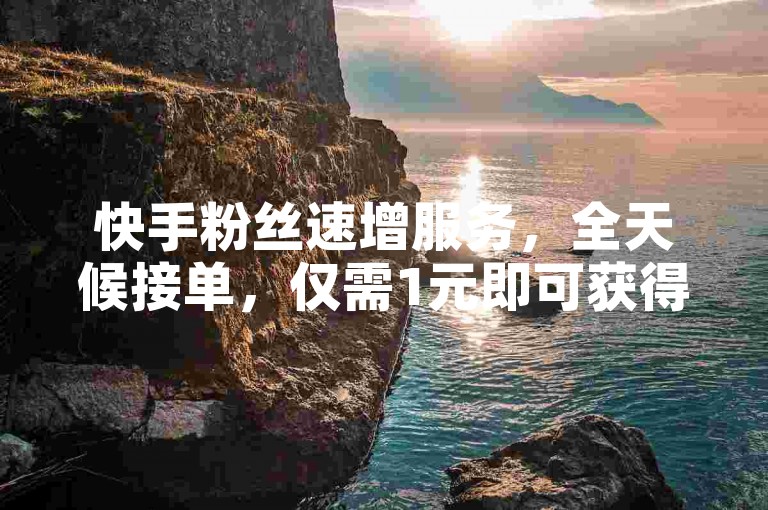 快手粉丝速增服务，全天候接单，仅需1元即可获得100真实粉丝。
