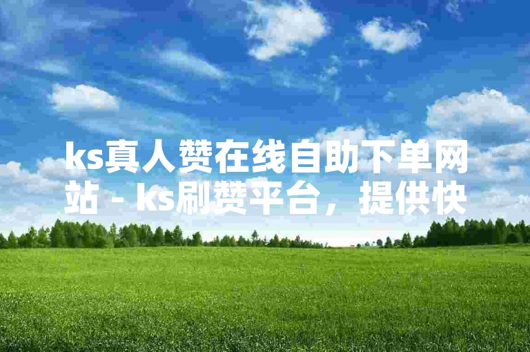 ks真人赞在线自助下单网站 - ks刷赞平台，提供快速、安全的服务。