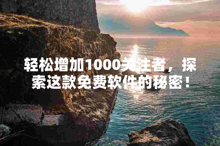 轻松增加1000关注者，探索这款免费软件的秘密！