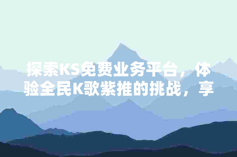 探索KS免费业务平台，体验全民K歌紫推的挑战，享受qq说说浏览秒赞的乐趣，记得每天来领取你的1000个qq赞哦！