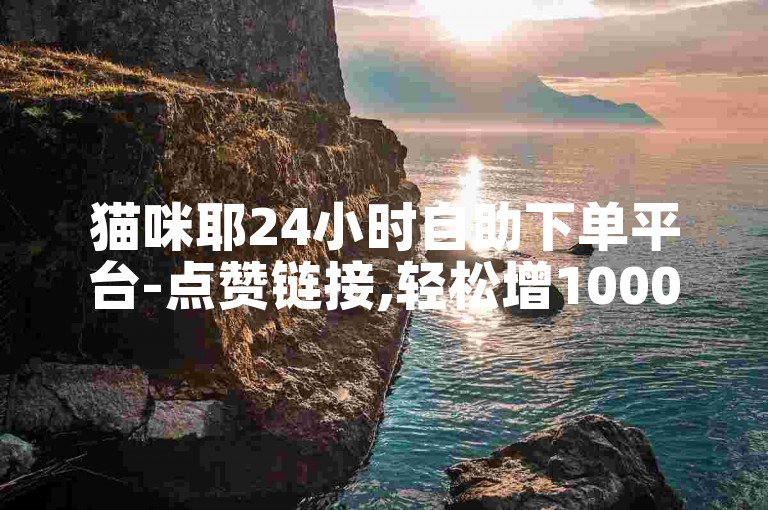 猫咪耶24小时自助下单平台-点赞链接,轻松增1000粉丝。