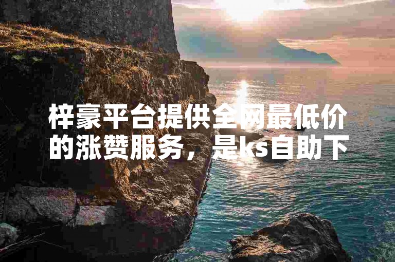 梓豪平台提供全网最低价的涨赞服务，是ks自助下单的最佳选择。