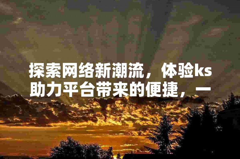 探索网络新潮流，体验ks助力平台带来的便捷，一键双击点赞快手作品，微信支付轻松搞定，拼多多免费助力工具最新版等你来试，更有抖音充值官方入口网址，让你的社交生活更加精彩。