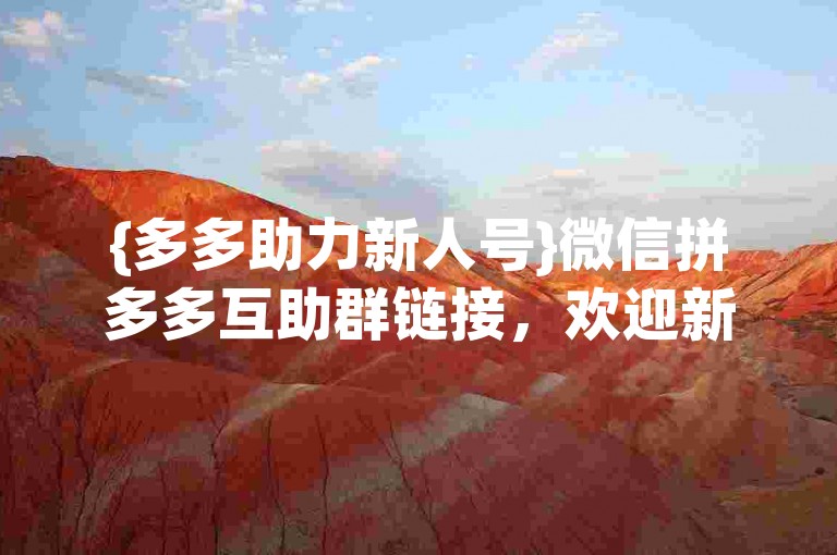 {多多助力新人号}微信拼多多互助群链接，欢迎新用户加入我们的互帮群组！