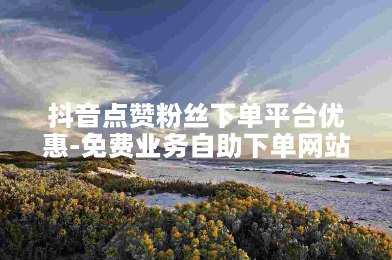 抖音点赞粉丝下单平台优惠-免费业务自助下单网站,微博业务24小时下单。