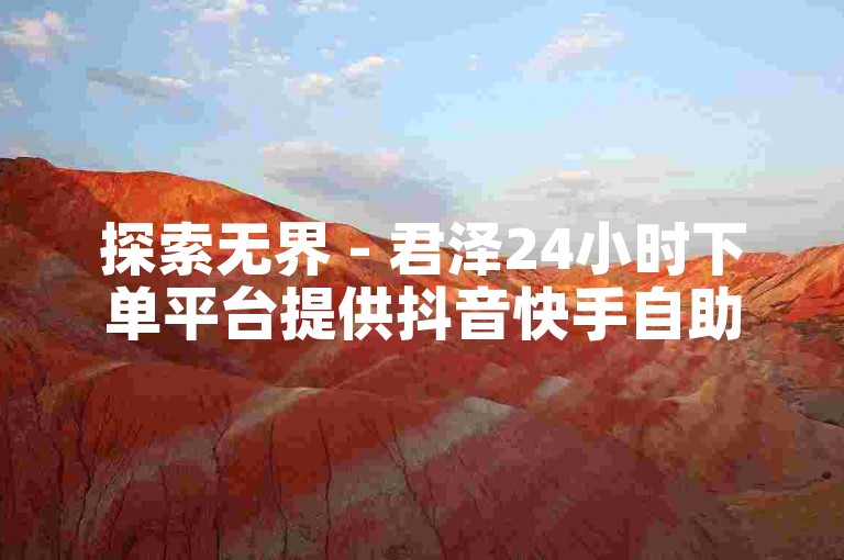 探索无界 - 君泽24小时下单平台提供抖音快手自助服务