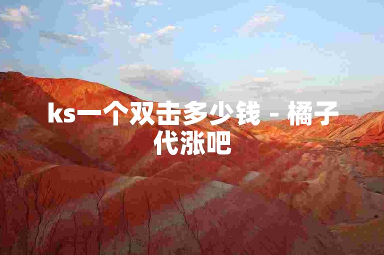 ks一个双击多少钱 - 橘子代涨吧
